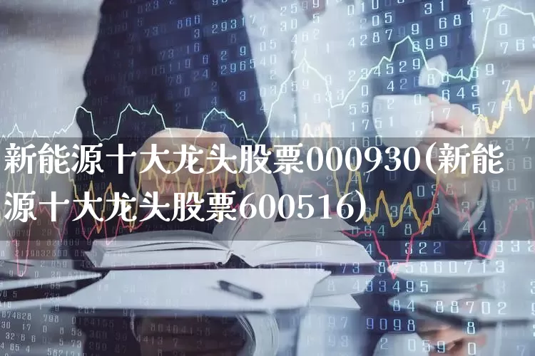 新能源十大龙头股票000930(新能源十大龙头股票600516)_https://www.syklpowerbike.com_上交所_第1张