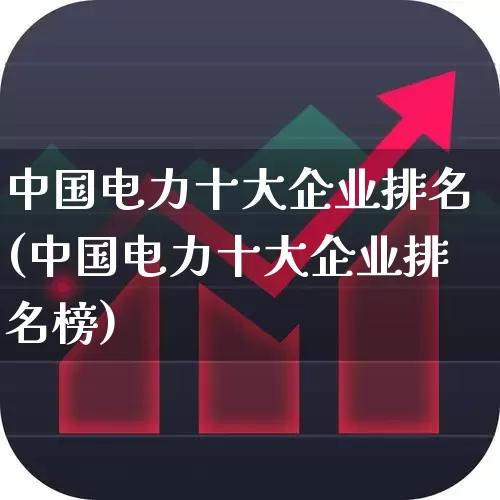 中国电力十大企业排名(中国电力十大企业排名榜)_https://www.syklpowerbike.com_科创板_第1张