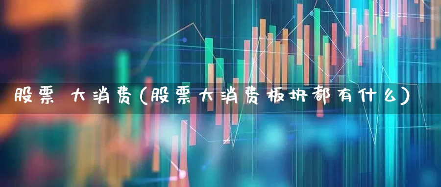 股票 大消费(股票大消费板块都有什么)_https://www.syklpowerbike.com_科创板_第1张