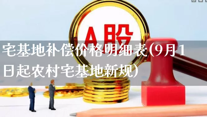 宅基地补偿价格明细表(9月1日起农村宅基地新规)_https://www.syklpowerbike.com_创业板_第1张