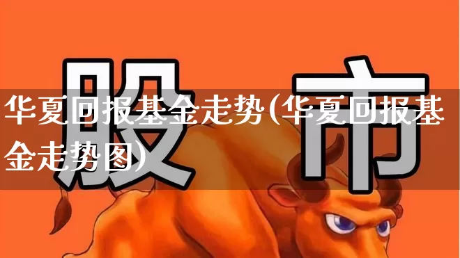 华夏回报基金走势(华夏回报基金走势图)_https://www.syklpowerbike.com_北交所_第1张