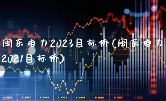 闽东电力2023目标价(闽东电力2021目标价)_https://www.syklpowerbike.com_深交所_第1张