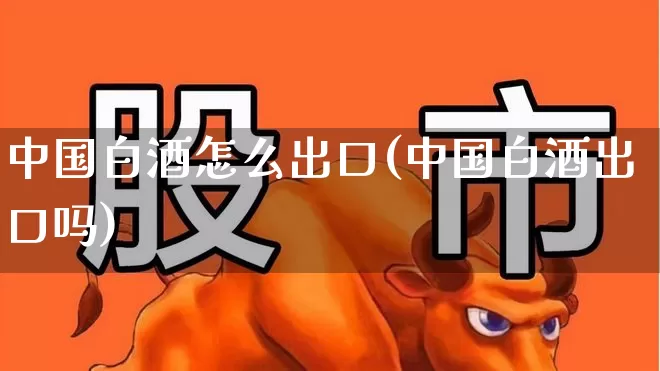 中国白酒怎么出口(中国白酒出口吗)_https://www.syklpowerbike.com_科创板_第1张