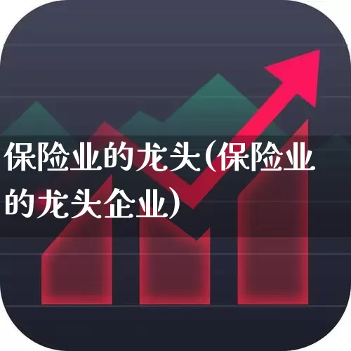 保险业的龙头(保险业的龙头企业)_https://www.syklpowerbike.com_科创板_第1张