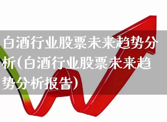 白酒行业股票未来趋势分析(白酒行业股票未来趋势分析报告)_https://www.syklpowerbike.com_科创板_第1张