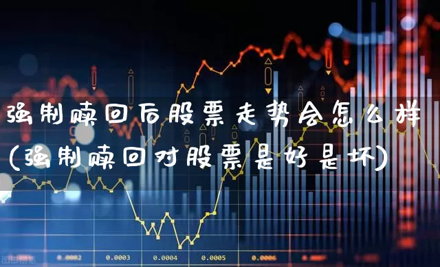 强制赎回后股票走势会怎么样(强制赎回对股票是好是坏)_https://www.syklpowerbike.com_科创板_第1张