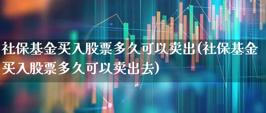 社保基金买入股票多久可以卖出(社保基金买入股票多久可以卖出去)_https://www.syklpowerbike.com_上交所_第1张