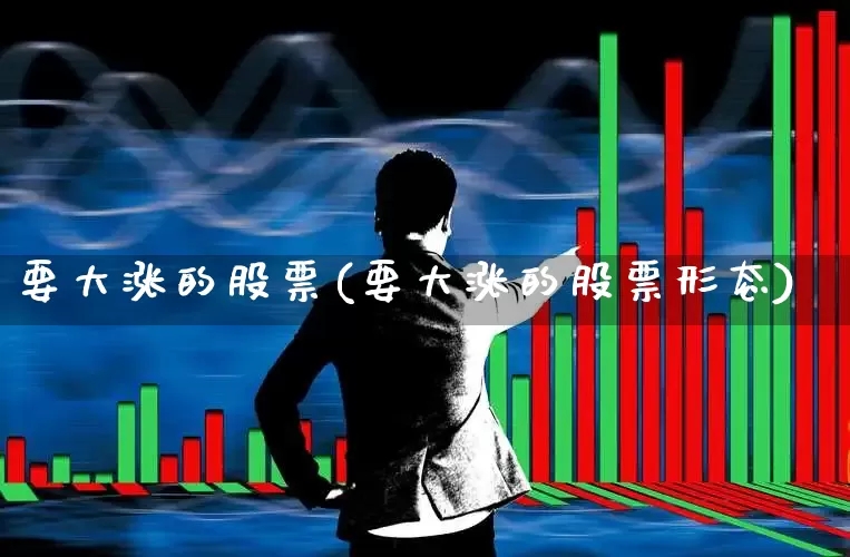 要大涨的股票(要大涨的股票形态)_https://www.syklpowerbike.com_上交所_第1张