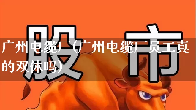 广州电缆厂(广州电缆厂员工真的双休吗)_https://www.syklpowerbike.com_深交所_第1张