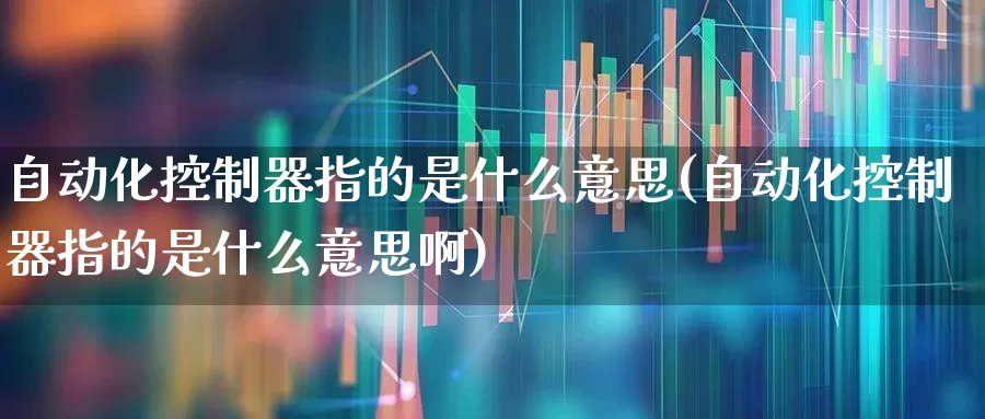 自动化控制器指的是什么意思(自动化控制器指的是什么意思啊)_https://www.syklpowerbike.com_北交所_第1张