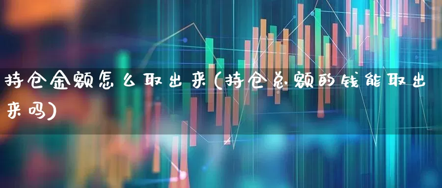 持仓金额怎么取出来(持仓总额的钱能取出来吗)_https://www.syklpowerbike.com_北交所_第1张
