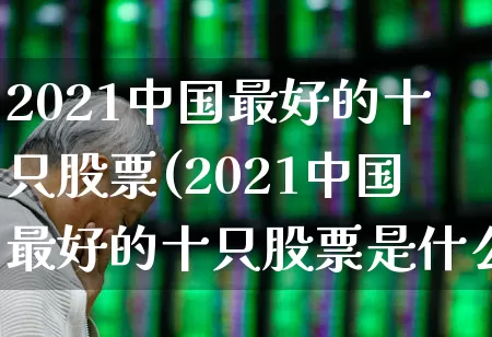 2021中国最好的十只股票(2021中国最好的十只股票是什么)_https://www.syklpowerbike.com_上交所_第1张
