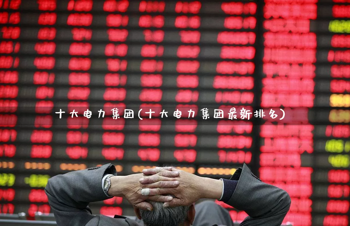十大电力集团(十大电力集团最新排名)_https://www.syklpowerbike.com_创业板_第1张