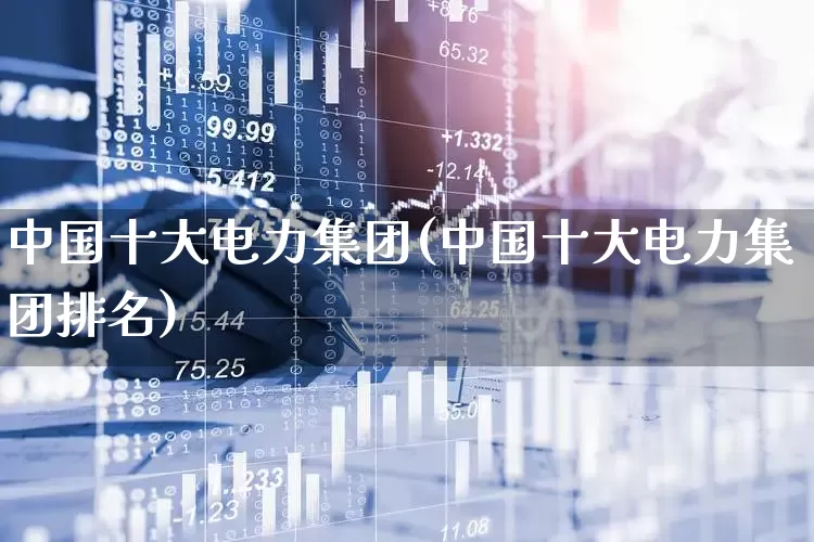 中国十大电力集团(中国十大电力集团排名)_https://www.syklpowerbike.com_北交所_第1张