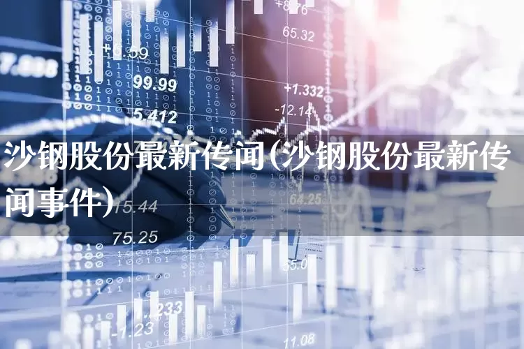 沙钢股份最新传闻(沙钢股份最新传闻事件)_https://www.syklpowerbike.com_北交所_第1张
