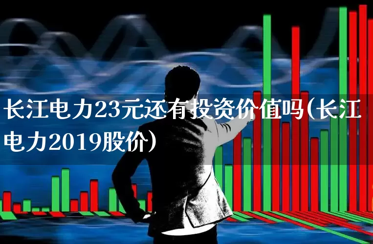 长江电力23元还有投资价值吗(长江电力2019股价)_https://www.syklpowerbike.com_上交所_第1张