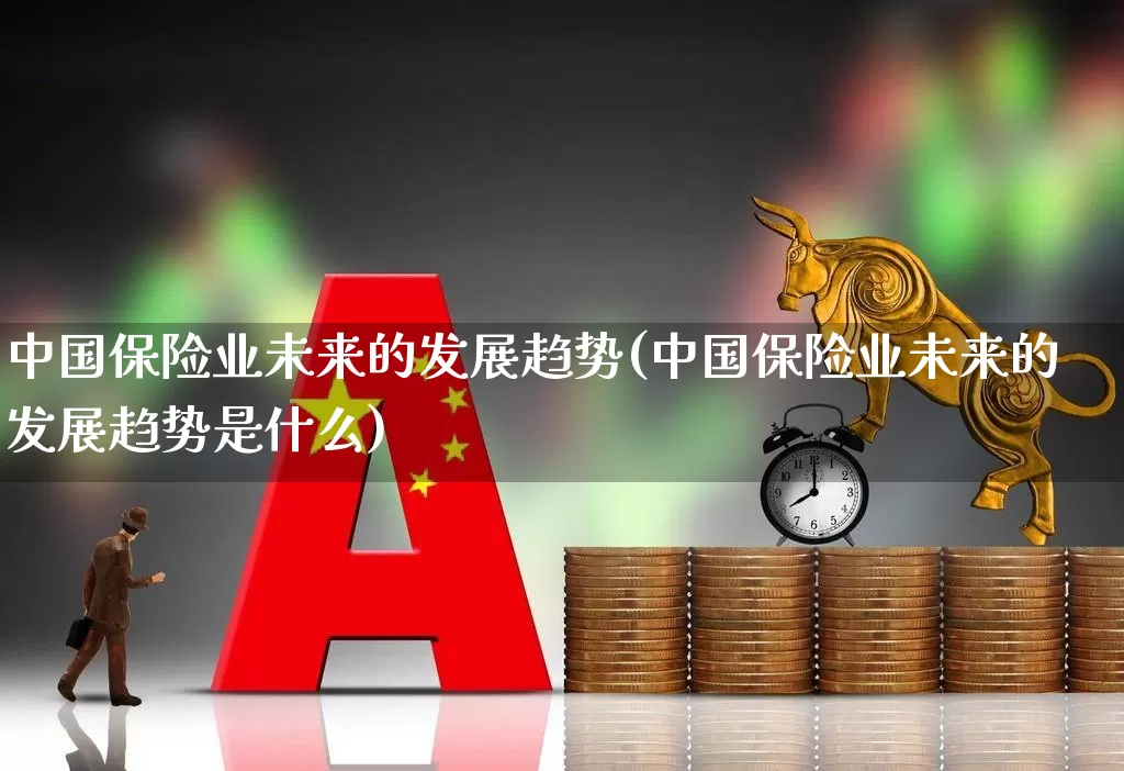 中国保险业未来的发展趋势(中国保险业未来的发展趋势是什么)_https://www.syklpowerbike.com_创业板_第1张