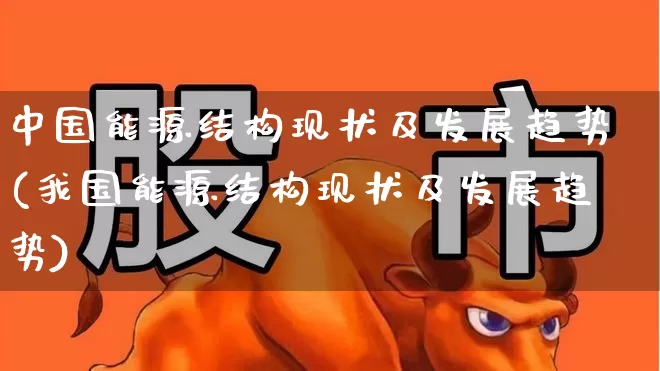 中国能源结构现状及发展趋势(我国能源结构现状及发展趋势)_https://www.syklpowerbike.com_科创板_第1张