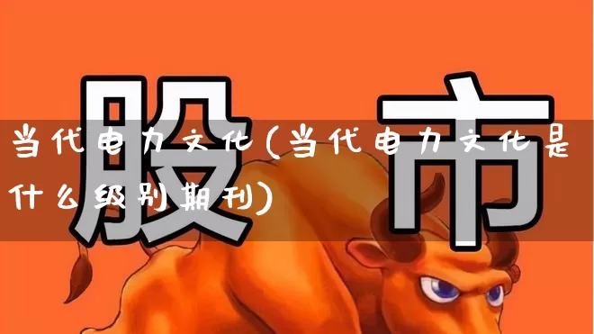 当代电力文化(当代电力文化是什么级别期刊)_https://www.syklpowerbike.com_科创板_第1张