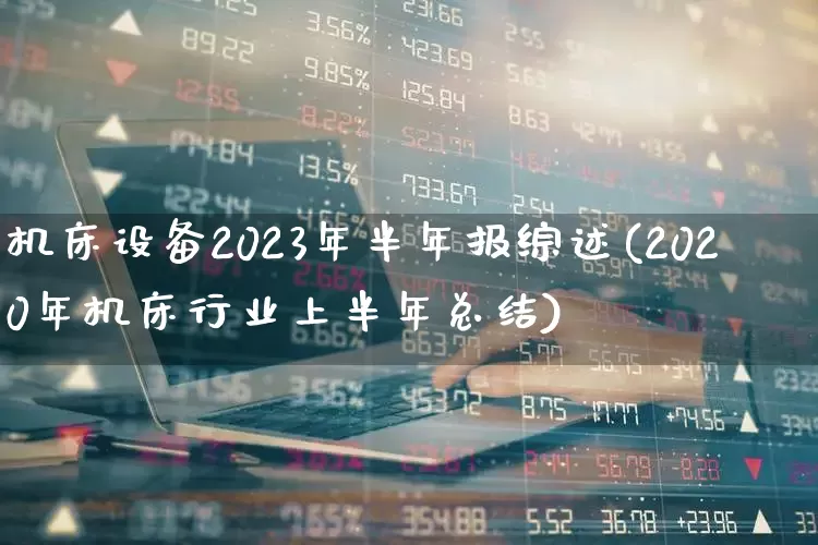 机床设备2023年半年报综述(2020年机床行业上半年总结)_https://www.syklpowerbike.com_深交所_第1张