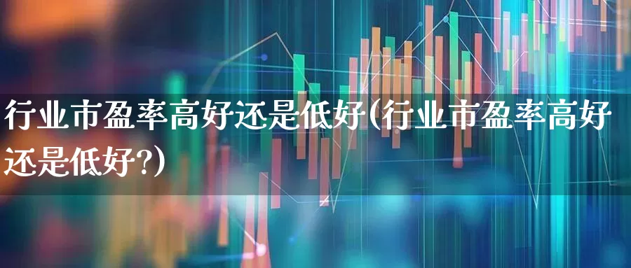行业市盈率高好还是低好(行业市盈率高好还是低好?)_https://www.syklpowerbike.com_上交所_第1张