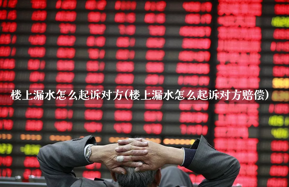 楼上漏水怎么起诉对方(楼上漏水怎么起诉对方赔偿)_https://www.syklpowerbike.com_科创板_第1张
