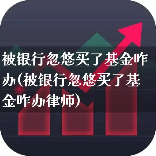 被银行忽悠买了基金咋办(被银行忽悠买了基金咋办律师)_https://www.syklpowerbike.com_创业板_第1张