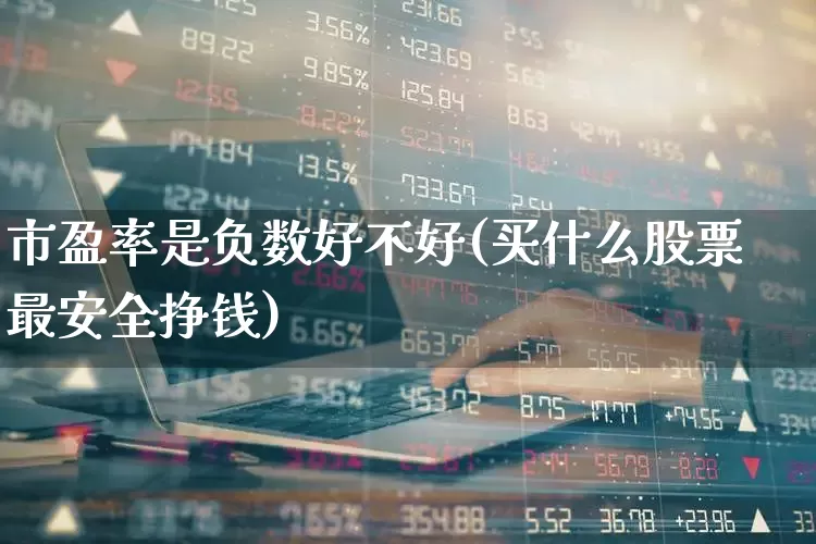 市盈率是负数好不好(买什么股票最安全挣钱)_https://www.syklpowerbike.com_科创板_第1张
