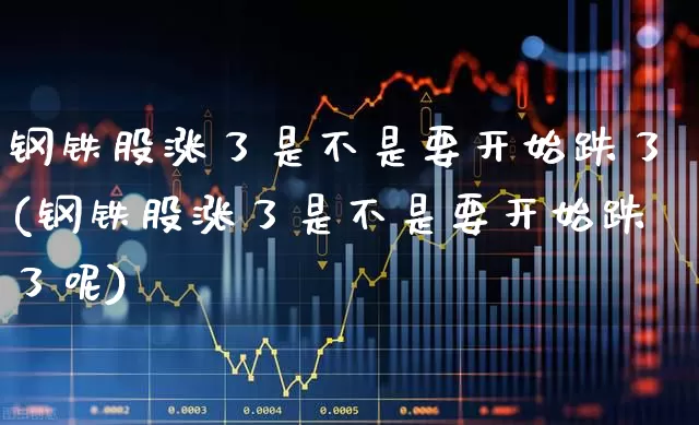 钢铁股涨了是不是要开始跌了(钢铁股涨了是不是要开始跌了呢)_https://www.syklpowerbike.com_北交所_第1张