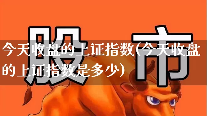 今天收盘的上证指数(今天收盘的上证指数是多少)_https://www.syklpowerbike.com_深交所_第1张