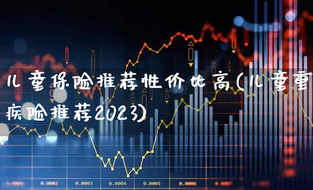 儿童保险推荐性价比高(儿童重疾险推荐2023)_https://www.syklpowerbike.com_北交所_第1张