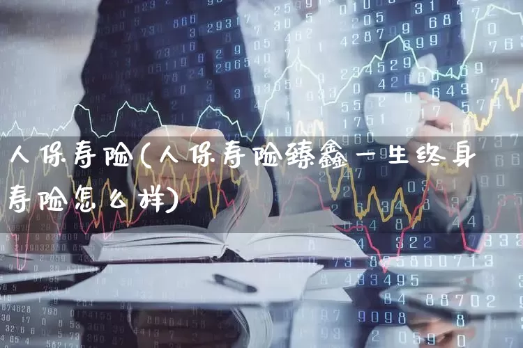 人保寿险(人保寿险臻鑫一生终身寿险怎么样)_https://www.syklpowerbike.com_深交所_第1张