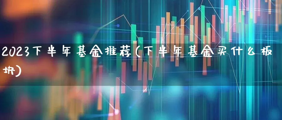 2023下半年基金推荐(下半年基金买什么板块)_https://www.syklpowerbike.com_北交所_第1张