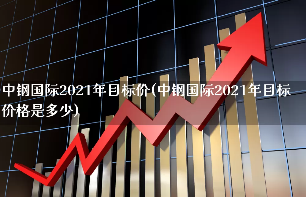 中钢国际2021年目标价(中钢国际2021年目标价格是多少)_https://www.syklpowerbike.com_深交所_第1张