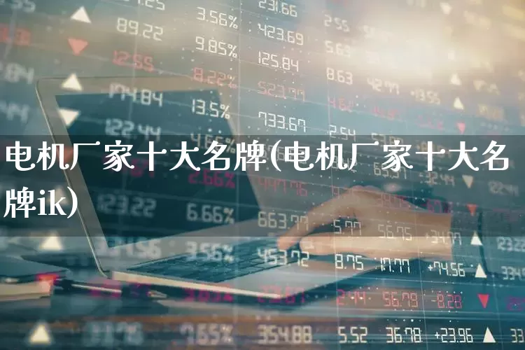 电机厂家十大名牌(电机厂家十大名牌ik)_https://www.syklpowerbike.com_北交所_第1张