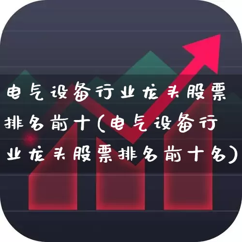 电气设备行业龙头股票排名前十(电气设备行业龙头股票排名前十名)_https://www.syklpowerbike.com_科创板_第1张
