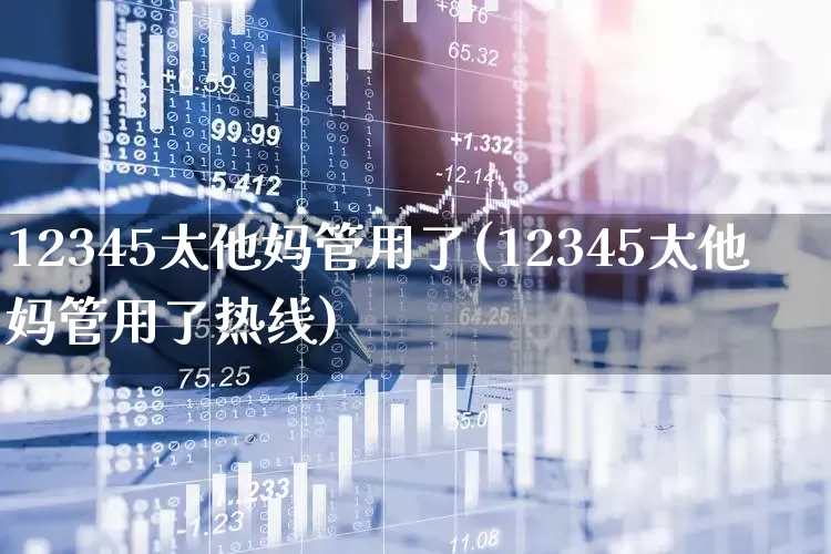 12345太他妈管用了(12345太他妈管用了热线)_https://www.syklpowerbike.com_深交所_第1张