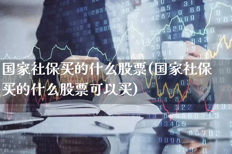 国家社保买的什么股票(国家社保买的什么股票可以买)_https://www.syklpowerbike.com_创业板_第1张