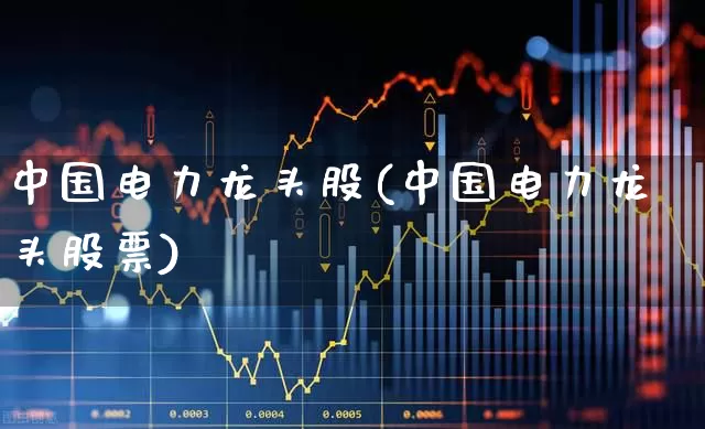 中国电力龙头股(中国电力龙头股票)_https://www.syklpowerbike.com_上交所_第1张