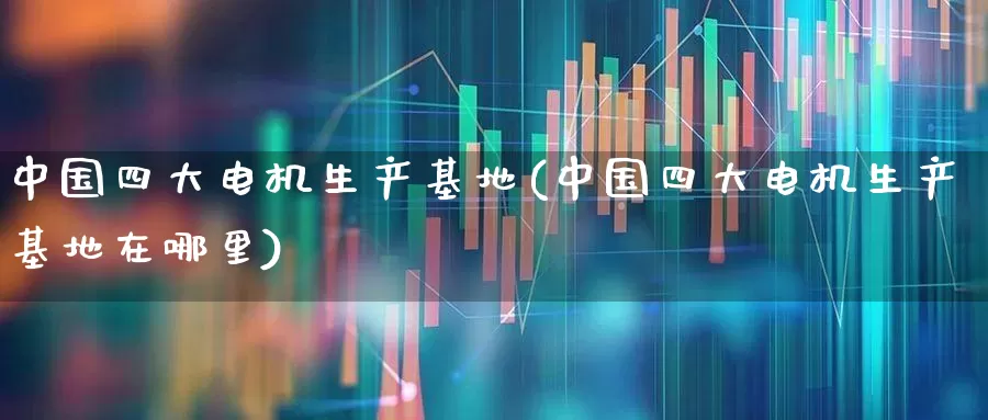 中国四大电机生产基地(中国四大电机生产基地在哪里)_https://www.syklpowerbike.com_创业板_第1张