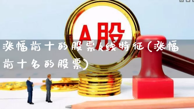 涨幅前十的股票k线特征(涨幅前十名的股票)_https://www.syklpowerbike.com_深交所_第1张
