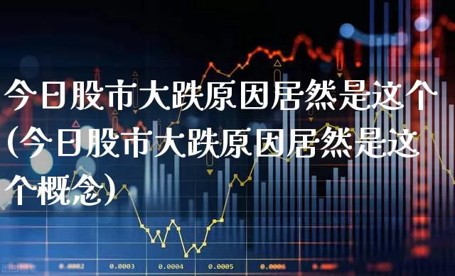 今日股市大跌原因居然是这个(今日股市大跌原因居然是这个概念)_https://www.syklpowerbike.com_北交所_第1张