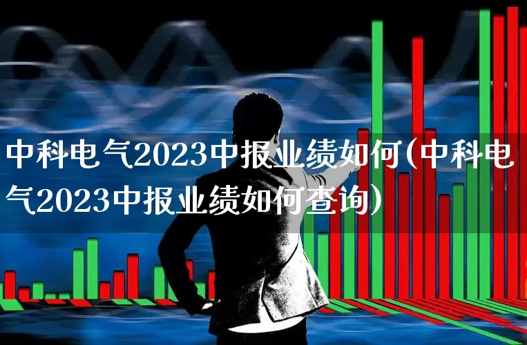 中科电气2023中报业绩如何(中科电气2023中报业绩如何查询)_https://www.syklpowerbike.com_科创板_第1张