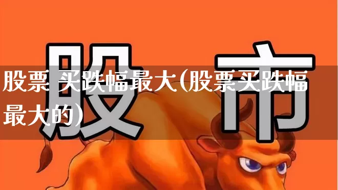 股票 买跌幅最大(股票买跌幅最大的)_https://www.syklpowerbike.com_科创板_第1张