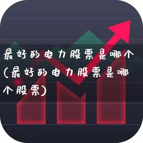 最好的电力股票是哪个(最好的电力股票是哪个股票)_https://www.syklpowerbike.com_北交所_第1张