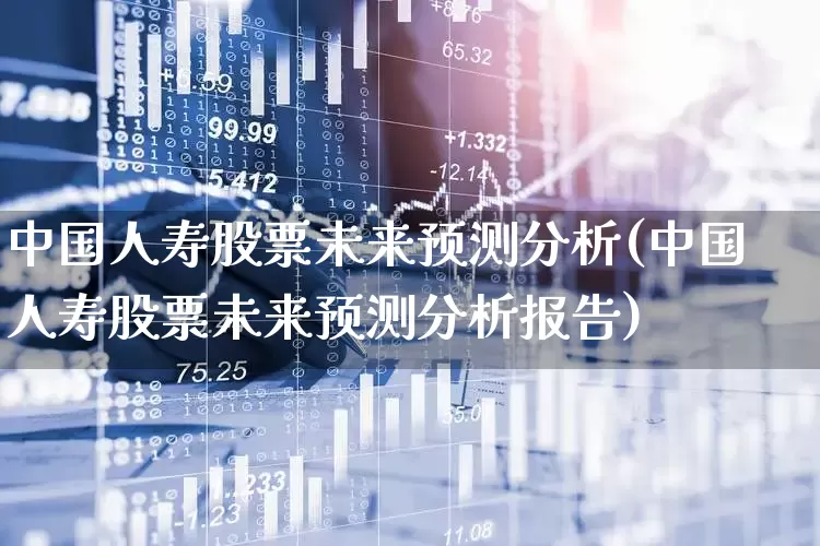 中国人寿股票未来预测分析(中国人寿股票未来预测分析报告)_https://www.syklpowerbike.com_上交所_第1张