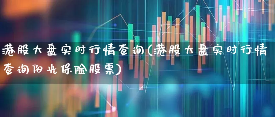港股大盘实时行情查询(港股大盘实时行情查询阳光保险股票)_https://www.syklpowerbike.com_创业板_第1张