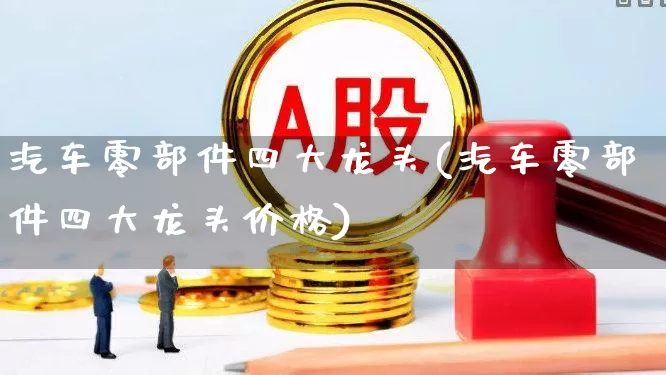 汽车零部件四大龙头(汽车零部件四大龙头价格)_https://www.syklpowerbike.com_科创板_第1张