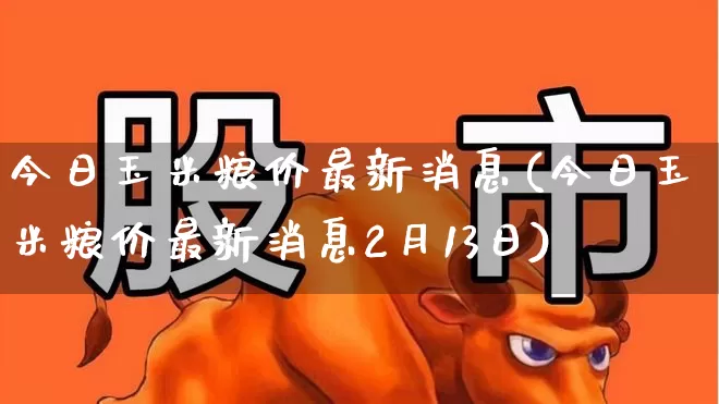 今日玉米粮价最新消息(今日玉米粮价最新消息2月13日)_https://www.syklpowerbike.com_创业板_第1张