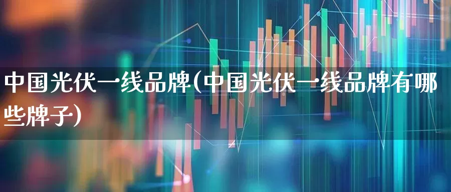中国光伏一线品牌(中国光伏一线品牌有哪些牌子)_https://www.syklpowerbike.com_科创板_第1张